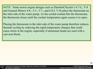 NOTE:   Some newer engine designs such as DaimlerChrysler’s 4.7-L, V-8 and General Motors 4.8-, 5.3-, 5.7-, and 6.0-L V-8s place the thermostat on the inlet side of the water pump. As the cooled coolant hits the thermostat, the thermostat closes until the coolant temperature again causes it to open. Placing the thermostat in the inlet side of the water pump therefore reduces thermal cycling by reducing the rapid temperature changes that could cause stress in the engine, especially if aluminum heads are used with a cast-iron block. 