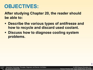 Describe the various types of antifreeze and how to recycle and discard used coolant. Discuss how to diagnose cooling system problems. OBJECTIVES: After studying Chapter 20, the reader should be able to: 