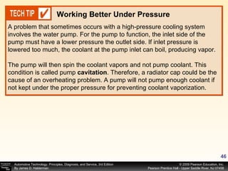 A problem that sometimes occurs with a high-pressure cooling system involves the water pump. For the pump to function, the inlet side of the pump must have a lower pressure the outlet side. If inlet pressure is lowered too much, the coolant at the pump inlet can boil, producing vapor.  The pump will then spin the coolant vapors and not pump coolant. This condition is called pump  cavitation . Therefore, a radiator cap could be the cause of an overheating problem. A pump will not pump enough coolant if not kept under the proper pressure for preventing coolant vaporization. Working Better Under Pressure 