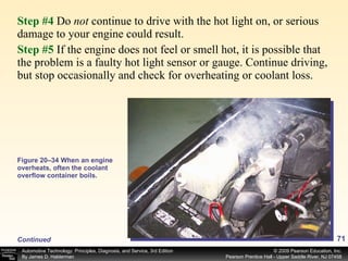 Step #4   Do  not  continue to drive with the hot light on, or serious damage to your engine could result. Step #5   If the engine does not feel or smell hot, it is possible that the problem is a faulty hot light sensor or gauge. Continue driving, but stop occasionally and check for overheating or coolant loss. Figure 20–34 When an engine overheats, often the coolant overflow container boils. Continued 