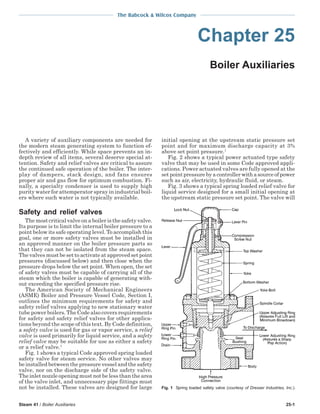 The Babcock & Wilcox Company



                                                                                 Chapter 25
                                                                                        Boiler Auxiliaries




   A variety of auxiliary components are needed for           initial opening at the upstream static pressure set
the modern steam generating system to function ef-            point and for maximum discharge capacity at 3%
fectively and efficiently. While space prevents an in-        above set point pressure.1
depth review of all items, several deserve special at-           Fig. 2 shows a typical power actuated type safety
tention. Safety and relief valves are critical to assure      valve that may be used in some Code approved appli-
the continued safe operation of the boiler. The inter-        cations. Power actuated valves are fully opened at the
play of dampers, stack design, and fans ensures               set point pressure by a controller with a source of power
proper air and gas flow for optimum combustion. Fi-           such as air, electricity, hydraulic fluid, or steam.
nally, a specialty condenser is used to supply high              Fig. 3 shows a typical spring loaded relief valve for
purity water for attemperator spray in industrial boil-       liquid service designed for a small initial opening at
ers where such water is not typically available.              the upstream static pressure set point. The valve will

Safety and relief valves
   The most critical valve on a boiler is the safety valve.
Its purpose is to limit the internal boiler pressure to a
point below its safe operating level. To accomplish this
goal, one or more safety valves must be installed in
an approved manner on the boiler pressure parts so
that they can not be isolated from the steam space.
The valves must be set to activate at approved set point
pressures (discussed below) and then close when the
pressure drops below the set point. When open, the set
of safety valves must be capable of carrying all of the
steam which the boiler is capable of generating with-
out exceeding the specified pressure rise.
   The American Society of Mechanical Engineers
(ASME) Boiler and Pressure Vessel Code, Section I,
outlines the minimum requirements for safety and
safety relief valves applying to new stationary water
tube power boilers. The Code also covers requirements
for safety and safety relief valves for other applica-
tions beyond the scope of this text. By Code definition,
a safety valve is used for gas or vapor service, a relief
valve is used primarily for liquid service, and a safety
relief valve may be suitable for use as either a safety
or a relief valve.1
   Fig. 1 shows a typical Code approved spring loaded
safety valve for steam service. No other valves may
be installed between the pressure vessel and the safety
valve, nor on the discharge side of the safety valve.
The inlet nozzle opening must not be less than the area
of the valve inlet, and unnecessary pipe fittings must
not be installed. These valves are designed for large         Fig. 1 Spring loaded safety valve (courtesy of Dresser Industries, Inc.).



Steam 41 / Boiler Auxiliaries                                                                                                    25-1
 