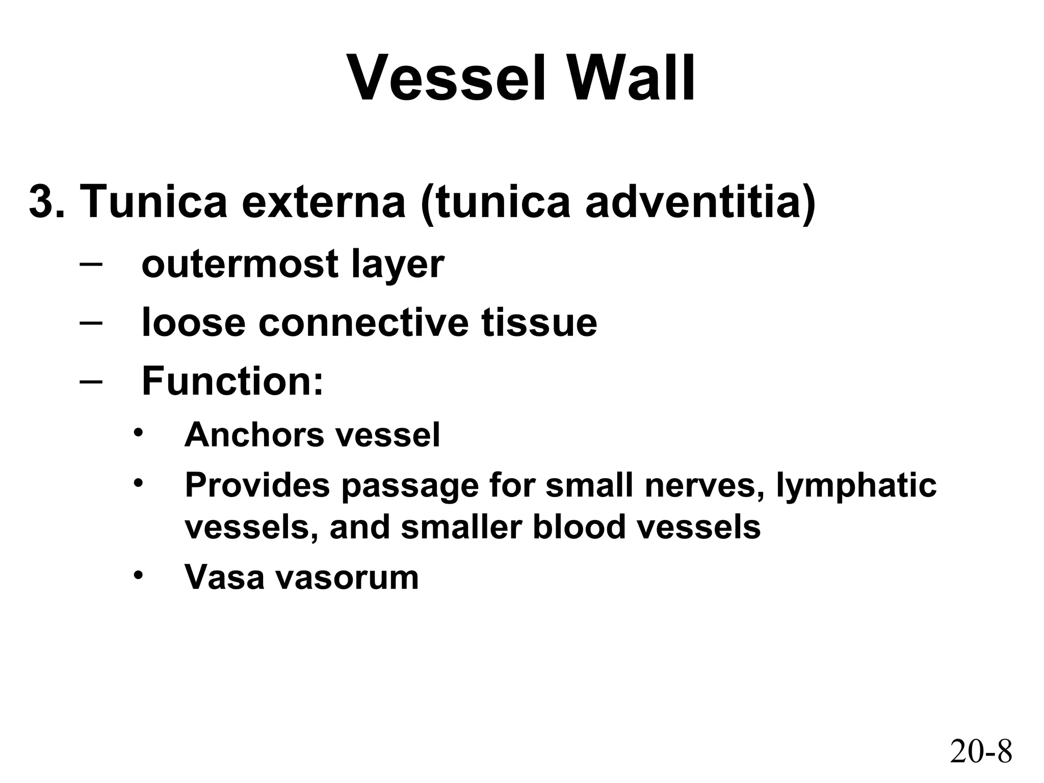20-8
Vessel Wall
3. Tunica externa (tunica adventitia)
– outermost layer
– loose connective tissue
– Function:
• Anchors vessel
• Provides passage for small nerves, lymphatic
vessels, and smaller blood vessels
• Vasa vasorum
 