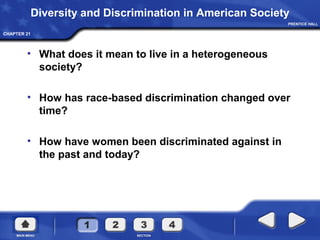 CHAPTER 21
Diversity and Discrimination in American Society
• What does it mean to live in a heterogeneous
society?
• How has race-based discrimination changed over
time?
• How have women been discriminated against in
the past and today?
 