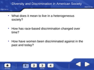 CHAPTER 21
Diversity and Discrimination in American Society
• What does it mean to live in a heterogeneous
society?
• How has race-based discrimination changed over
time?
• How have women been discriminated against in the
past and today?
 