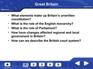 CHAPTER 22
Great Britain
• What elements make up Britain’s unwritten
constitution?
• What is the role of the English monarchy?
• What is the role of Parliament?
• How have changes affected regional and local
government in Britain?
• How can we describe the British court system?
 