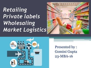 Retailing
Private labels
Wholesaling
Market Logistics
Presented by :
Gomini Gupta
23-MBA-16
 