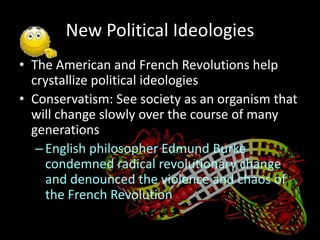 New Political IdeologiesThe American and French Revolutions help crystallize political ideologiesConservatism: See society as an organism that will change slowly over the course of many generationsEnglish philosopher Edmund Burke condemned radical revolutionary change and denounced the violence and chaos of the French Revolution