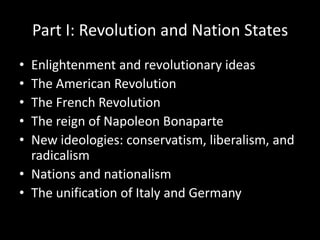 Part I: Revolution and Nation StatesEnlightenment and revolutionary ideasThe American RevolutionThe French RevolutionThe reign of Napoleon BonaparteNew ideologies: conservatism, liberalism, and radicalismNations and nationalismThe unification of Italy and Germany