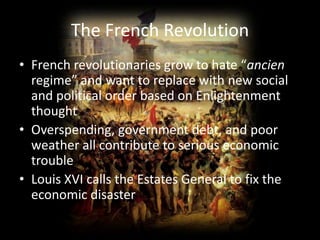 The French RevolutionFrench revolutionaries grow to hate “ancien regime” and want to replace with new social and political order based on Enlightenment thoughtOverspending, government debt, and poor weather all contribute to serious economic troubleLouis XVI calls the Estates General to fix the economic disaster