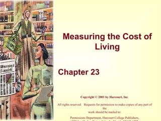Measuring the Cost of
Living
Chapter 23
Copyright © 2001 by Harcourt, Inc.
All rights reserved. Requests for permission to make copies of any part of
the
work should be mailed to:
Permissions Department, Harcourt College Publishers,
 