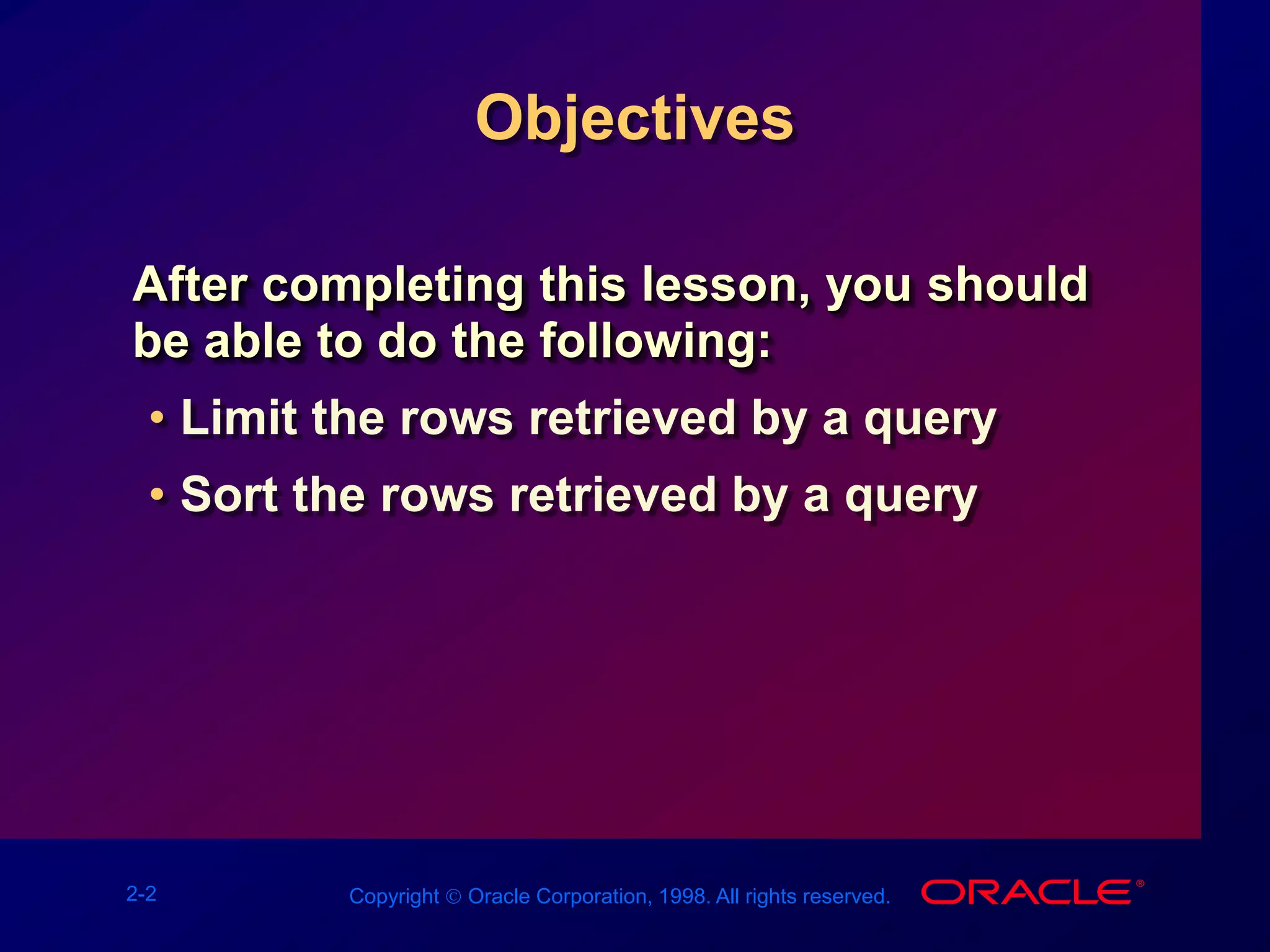 2-2 Copyright  Oracle Corporation, 1998. All rights reserved.
Objectives
After completing this lesson, you should
be able to do the following:
• Limit the rows retrieved by a query
• Sort the rows retrieved by a query
 