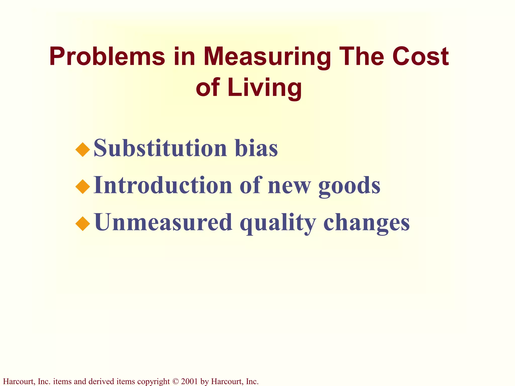 Harcourt, Inc. items and derived items copyright © 2001 by Harcourt, Inc.
Problems in Measuring The Cost
of Living
Substitution bias
Introduction of new goods
Unmeasured quality changes
 