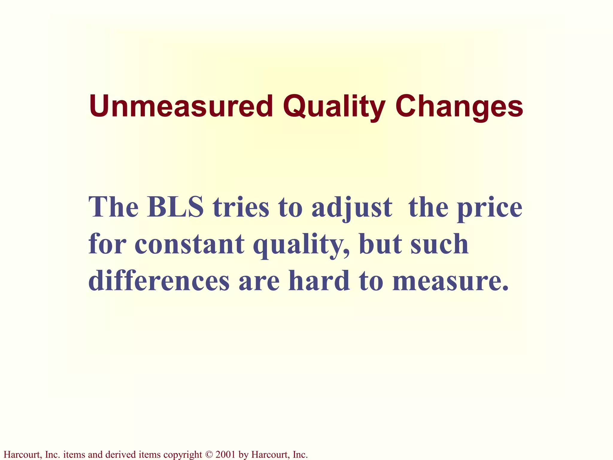 Harcourt, Inc. items and derived items copyright © 2001 by Harcourt, Inc.
Unmeasured Quality Changes
The BLS tries to adjust the price
for constant quality, but such
differences are hard to measure.
 