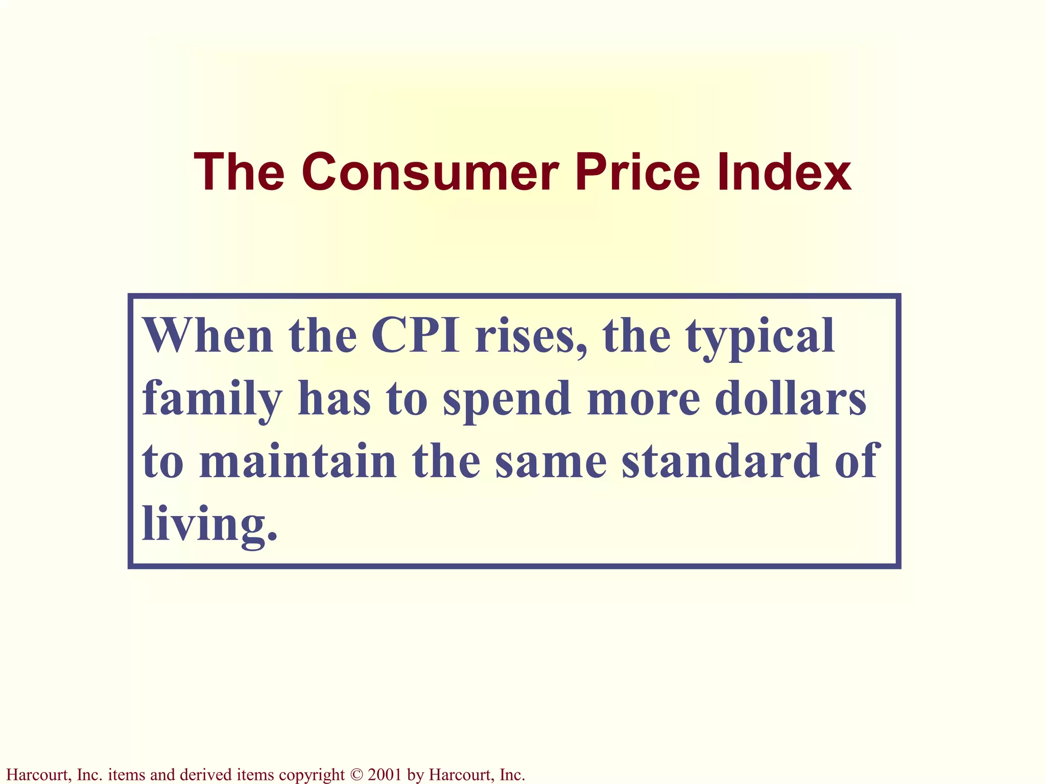 Harcourt, Inc. items and derived items copyright © 2001 by Harcourt, Inc.
The Consumer Price Index
When the CPI rises, the typical
family has to spend more dollars
to maintain the same standard of
living.
 