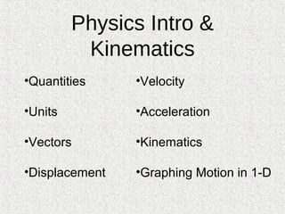 Physics Intro &
          Kinematics
•Quantities     •Velocity

•Units          •Acceleration

•Vectors        •Kinematics

•Displacement   •Graphing Motion in 1-D
 