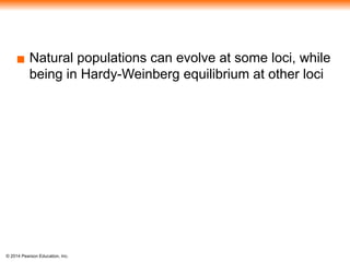 © 2014 Pearson Education, Inc.
▪ Natural populations can evolve at some loci, while
being in Hardy-Weinberg equilibrium at other loci
 