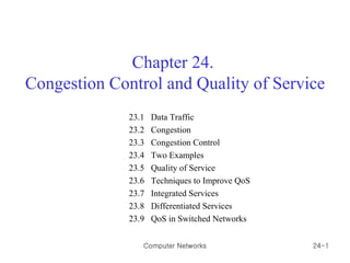 Chapter 24.  Congestion Control and Quality of Service 23.1  Data Traffic 23.2  Congestion 23.3  Congestion Control 23.4  Two Examples 23.5  Quality of Service 23.6  Techniques to Improve QoS 23.7  Integrated Services 23.8  Differentiated Services 23.9  QoS in Switched Networks Computer Networks 24- 