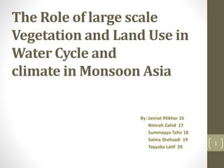 The Role of large scale
Vegetation and Land Use in
Water Cycle and
climate in Monsoon Asia
By: Jannat Iftikhar 16
Nimrah Zahid 17
Summayya Tahir 18
Salma Shehzadi 19
Tayyaba Latif 20
1
 