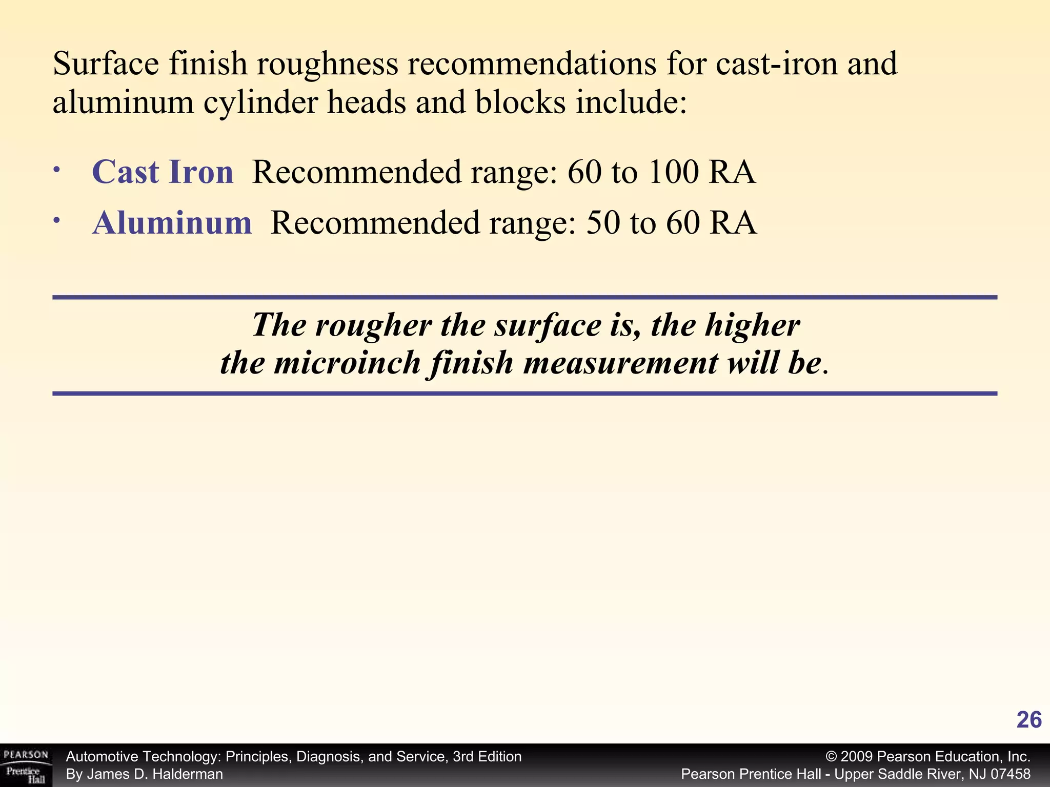 Surface finish roughness recommendations for cast-iron and aluminum cylinder heads and blocks include: Cast Iron   Recommended range: 60 to 100 RA Aluminum   Recommended range: 50 to 60 RA The rougher the surface is, the higher the microinch finish measurement will be . 