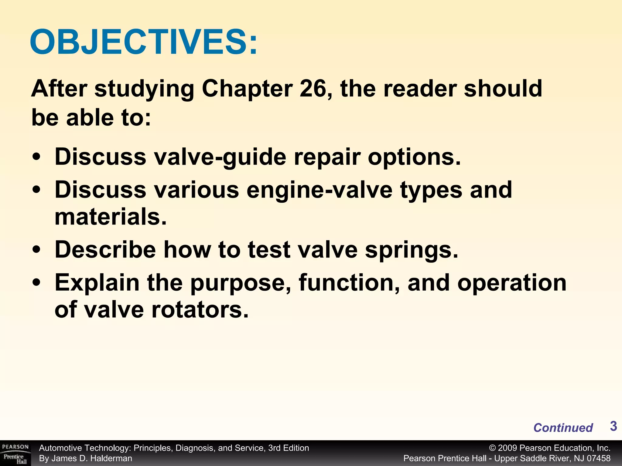 Discuss valve-guide repair options. Discuss various engine-valve types and materials. Describe how to test valve springs. Explain the purpose, function, and operation of valve rotators. OBJECTIVES: After studying Chapter 26, the reader should be able to: Continued 