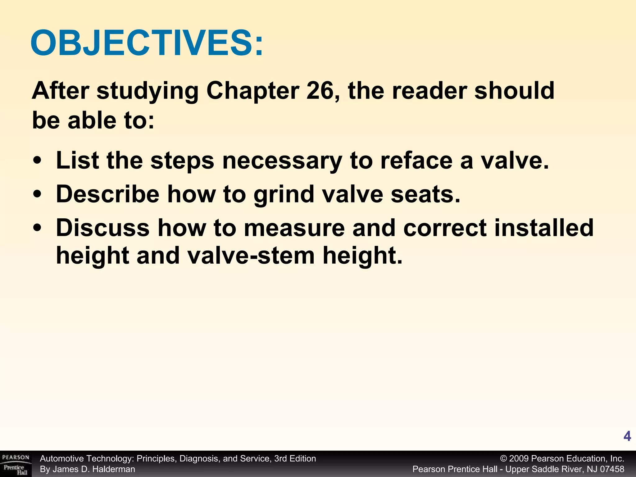 List the steps necessary to reface a valve. Describe how to grind valve seats. Discuss how to measure and correct installed height and valve-stem height. OBJECTIVES: After studying Chapter 26, the reader should be able to: 