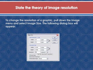 To change the resolution of a graphic, pull down the Image
menu and select Image Size. The following dialog box will
appear:
 