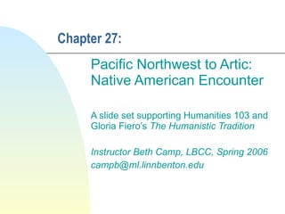 Chapter 27: Pacific Northwest to Artic:  Native American Encounter A slide set supporting Humanities 103 and Gloria Fiero’s  The Humanistic Tradition Instructor Beth Camp, LBCC, Spring 2006 [email_address] 