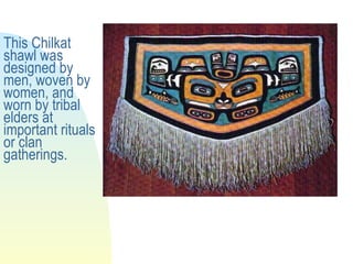 This Chilkat shawl was designed by men, woven by women, and worn by tribal elders at important rituals or clan gatherings. 