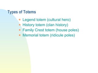 Types of Totems Legend totem (cultural hero) History totem (clan history) Family Crest totem (house poles) Memorial totem (ridicule poles) 