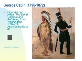 George Catlin (1796-1872) Pigeon's Egg Head (The Light) Going to and Returning from Washington , 1837–39 Assiniboine/Nakoda Image from Smithsonian 