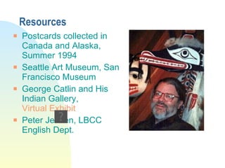 Resources Postcards collected in Canada and Alaska, Summer 1994 Seattle Art Museum, San Francisco Museum George Catlin and His Indian Gallery,  Virtual Exhibit Peter Jensen, LBCC English Dept. 