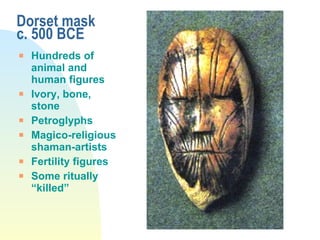 Dorset mask c. 500 BCE Hundreds of animal and human figures Ivory, bone, stone Petroglyphs Magico-religious shaman-artists Fertility figures Some ritually “killed” 