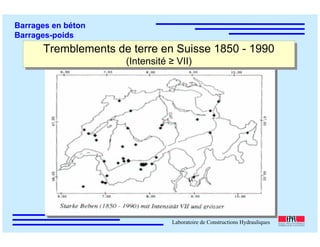 ÉC OLE POLY TEC HNIQUE
FÉDÉRALE D E LAUSANNE
Laboratoire de Constructions Hydrauliques
Barrages en béton
Barrages-poids
Tremblements de terre en Suisse 1850 - 1990
(Intensité ≥ VII)
Tremblements de terre en Suisse 1850 - 1990
(Intensité ≥ VII)
 