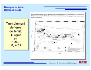 ÉC OLE POLY TEC HNIQUE
FÉDÉRALE D E LAUSANNE
Laboratoire de Constructions Hydrauliques
Barrages en béton
Barrages-poids
Tremblement
de terre
de Izmit,
Turquie
en
1999,
Mw = 7.4
Tremblement
de terre
de Izmit,
Turquie
en
1999,
Mw = 7.4
 