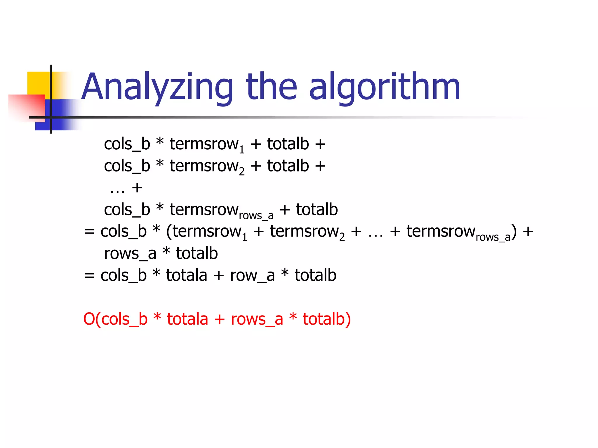 Analyzing the algorithm
cols_b * termsrow1 + totalb +
cols_b * termsrow2 + totalb +
… +
cols_b * termsrowrows_a + totalb
= cols_b * (termsrow1 + termsrow2 + … + termsrowrows_a) +
rows_a * totalb
= cols_b * totala + row_a * totalb
O(cols_b * totala + rows_a * totalb)
 