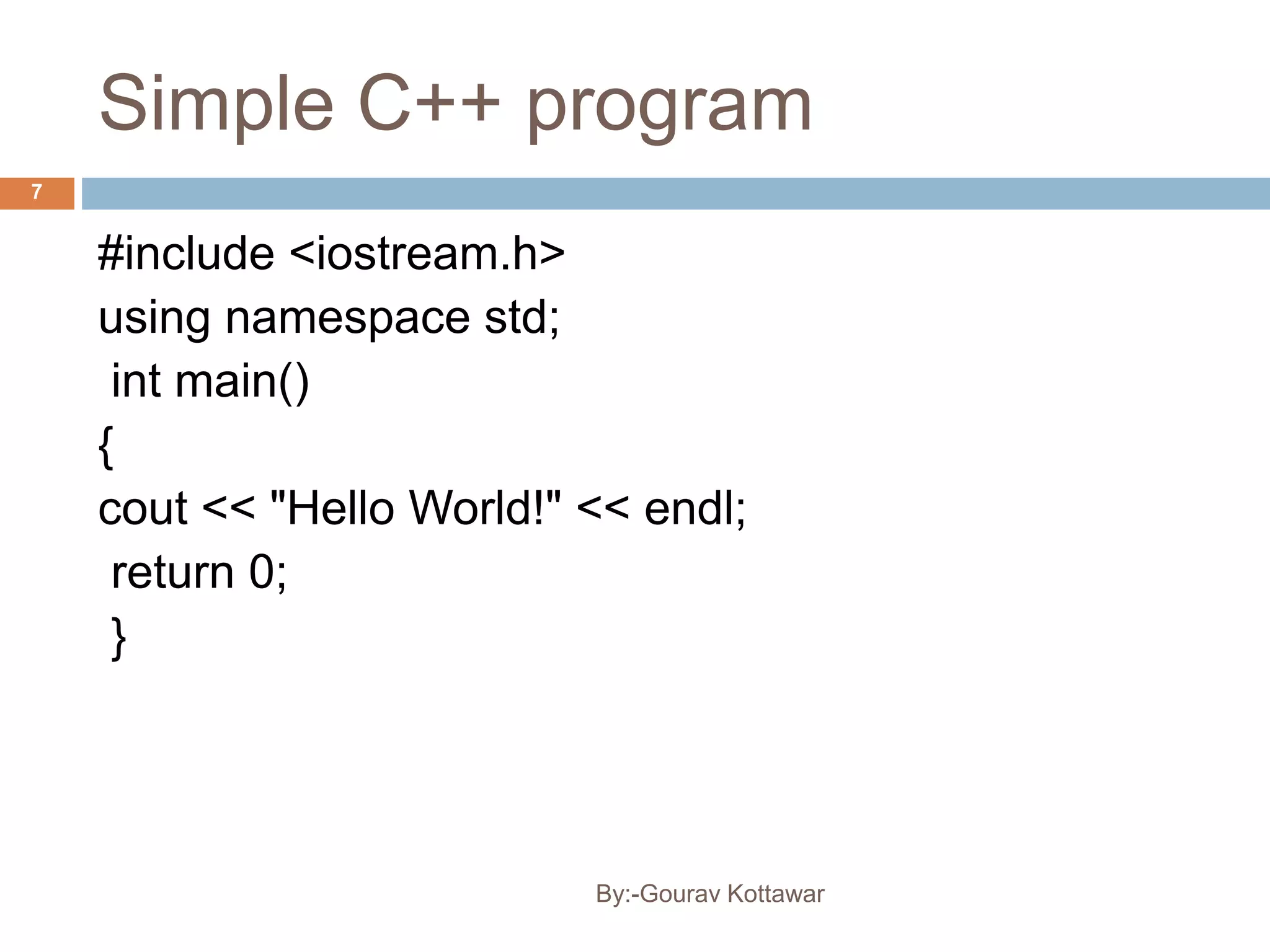 Simple C++ program
7
#include <iostream.h>
using namespace std;
int main()
{
cout << "Hello World!" << endl;
return 0;
}
By:-Gourav Kottawar
 