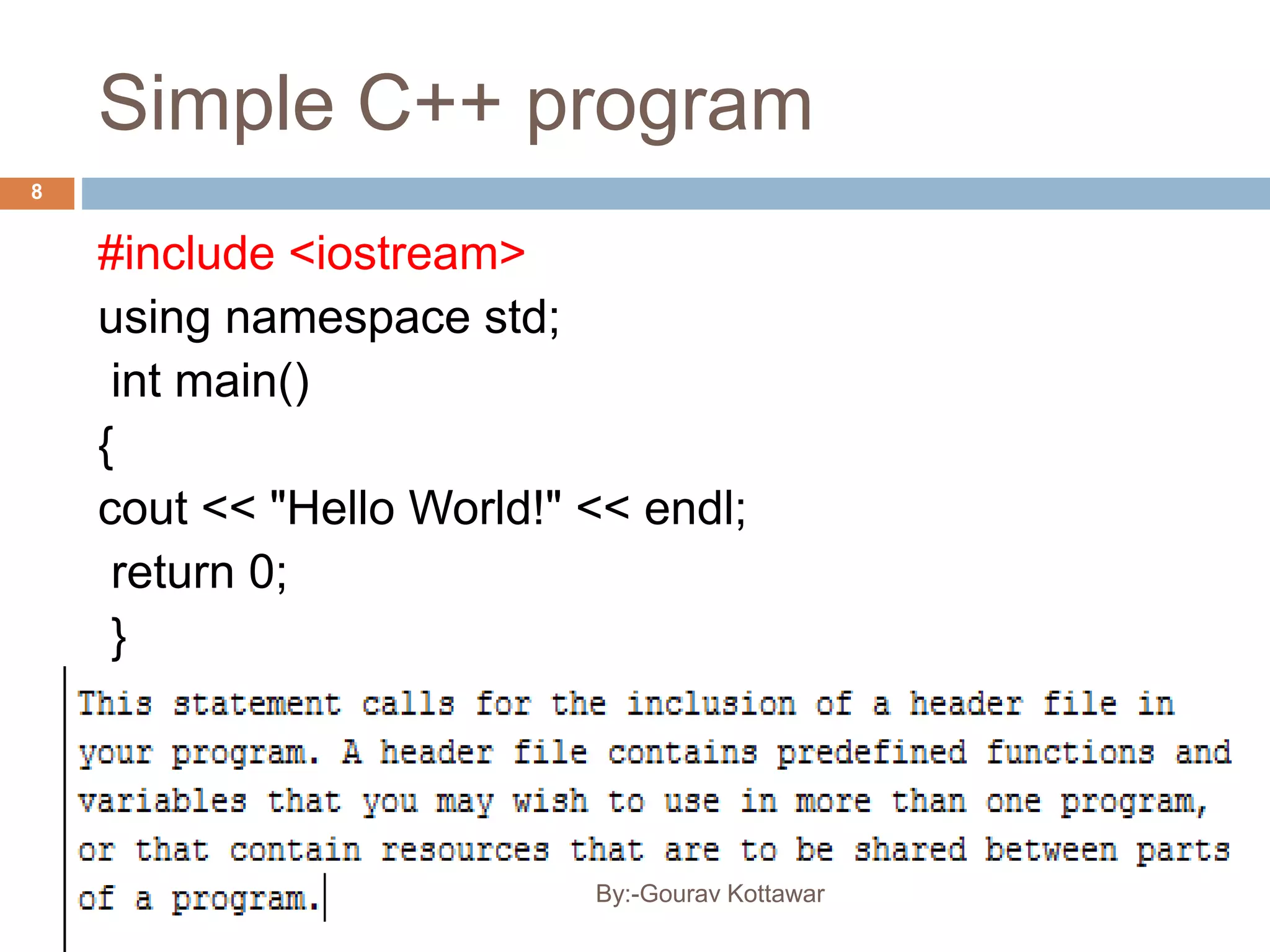 Simple C++ program
8
#include <iostream>
using namespace std;
int main()
{
cout << "Hello World!" << endl;
return 0;
}
By:-Gourav Kottawar
 