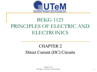 BEKG 1123
PRINCIPLES OF ELECTRIC AND
ELECTRONICS
CHAPTER 2
Direct Current (DC) Circuits
BEKG 1123
Principles of Electric and Electronics 1
 