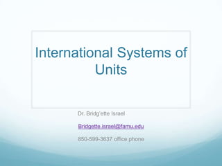 International Systems of
          Units

      Dr. Bridg’ette Israel

      Bridgette.israel@famu.edu

      850-599-3637 office phone
 