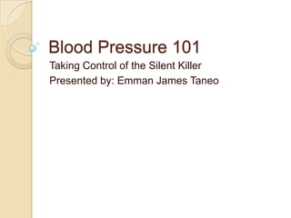 Blood Pressure 101 Taking Control of the Silent Killer Presented by: Emman James Taneo 