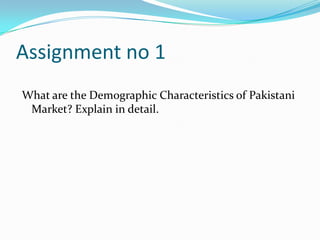 Assignment no 1
What are the Demographic Characteristics of Pakistani
 Market? Explain in detail.
 