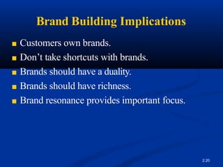 Brand Building Implications
2.20
■ Customers own brands.
■ Don’t take shortcuts with brands.
■ Brands should have a duality.
■ Brands should have richness.
■ Brand resonance provides important focus.
 
