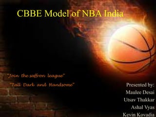 CBBE Model of NBA India
Presented by:
Maulee Desai
Utsav Thakkar
Ashal Vyas
Kevin Kovadia
“Join the saffron league”
“Tall Dark and Handsome”
 