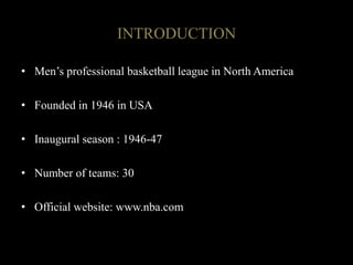 INTRODUCTION
• Men’s professional basketball league in North America
• Founded in 1946 in USA
• Inaugural season : 1946-47
• Number of teams: 30
• Official website: www.nba.com
 