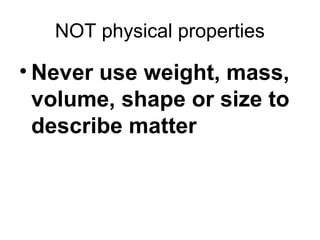 NOT physical properties
• Never use weight, mass,
volume, shape or size to
describe matter
 