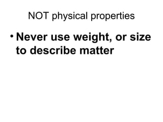 NOT physical properties
• Never use weight, or size
to describe matter
 