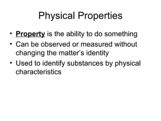 Physical Properties
• Property is the ability to do something
• Can be observed or measured without
changing the matter’s identity
• Used to identify substances by physical
characteristics
 