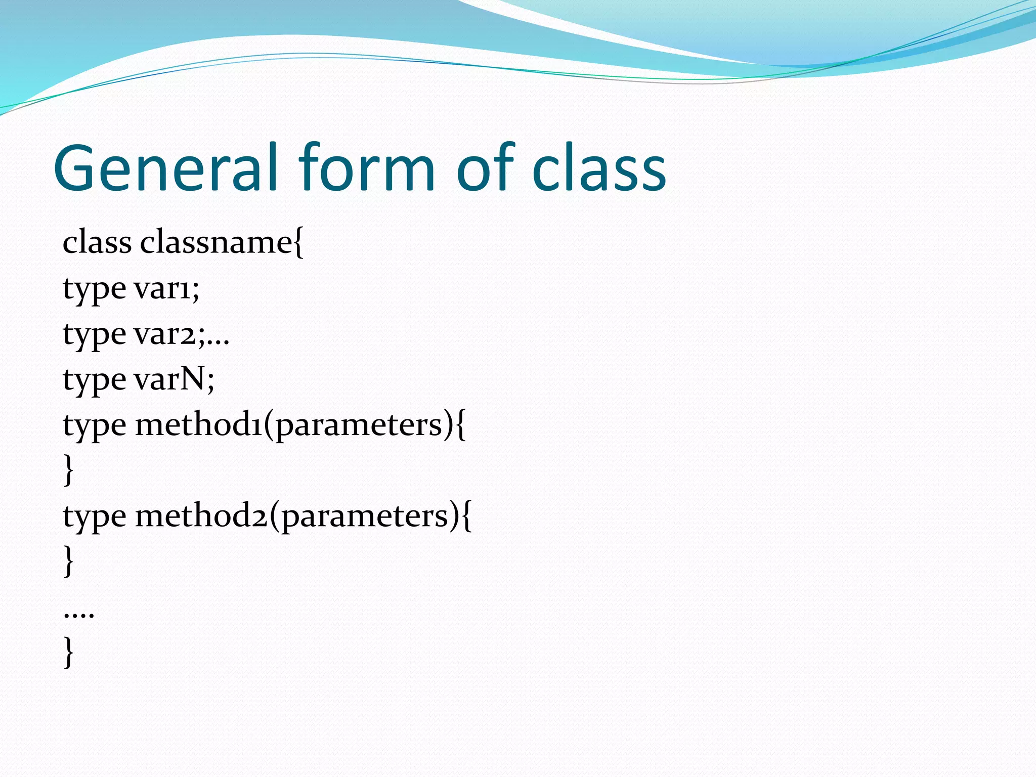 General form of class
class classname{
type var1;
type var2;…
type varN;
type method1(parameters){
}
type method2(parameters){
}
….
}
 