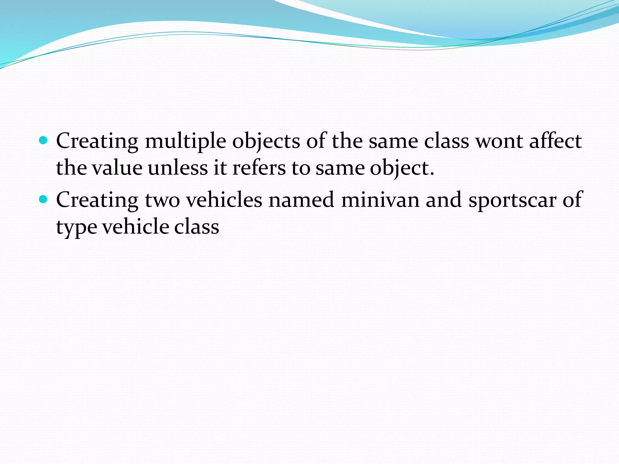  Creating multiple objects of the same class wont affect
the value unless it refers to same object.
 Creating two vehicles named minivan and sportscar of
type vehicle class
 