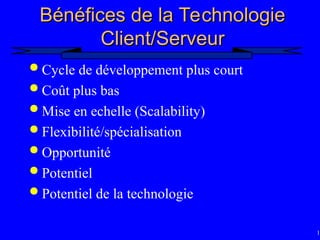 11
Bénéfices de la Technologie
Bénéfices de la Technologie
Client/Serveur
Client/Serveur
 Cycle de développement plus court
 Coût plus bas
 Mise en echelle (Scalability)
 Flexibilité/spécialisation
 Opportunité
 Potentiel
 Potentiel de la technologie
 